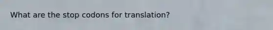 What are the stop codons for translation?