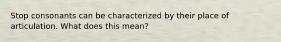 Stop consonants can be characterized by their place of articulation. What does this mean?