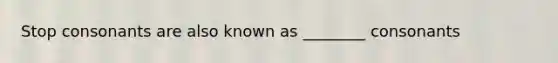 Stop consonants are also known as ________ consonants