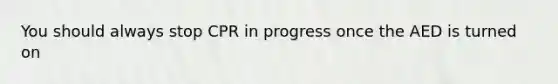 You should always stop CPR in progress once the AED is turned on