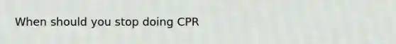 When should you stop doing CPR