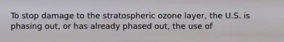 To stop damage to the stratospheric ozone layer, the U.S. is phasing out, or has already phased out, the use of