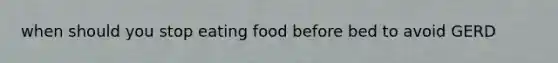 when should you stop eating food before bed to avoid GERD