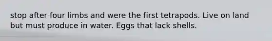 stop after four limbs and were the first tetrapods. Live on land but must produce in water. Eggs that lack shells.