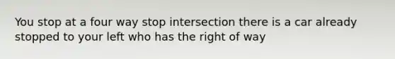 You stop at a four way stop intersection there is a car already stopped to your left who has the right of way