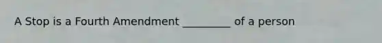 A Stop is a Fourth Amendment _________ of a person