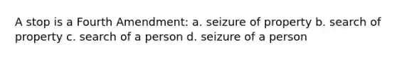 A stop is a Fourth Amendment: a. seizure of property b. search of property c. search of a person d. seizure of a person