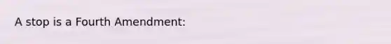 A stop is a Fourth Amendment:​