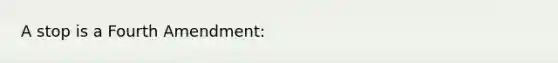 A stop is a Fourth Amendment: