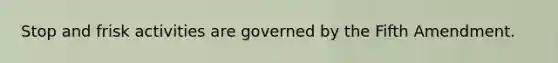 Stop and frisk activities are governed by the Fifth Amendment.