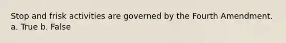 Stop and frisk activities are governed by the Fourth Amendment. a. True b. False