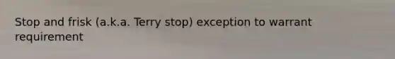 Stop and frisk (a.k.a. Terry stop) exception to warrant requirement