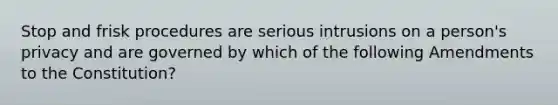 Stop and frisk procedures are serious intrusions on a person's privacy and are governed by which of the following Amendments to the Constitution?