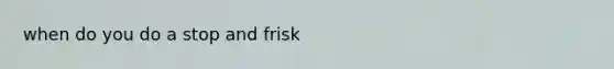 when do you do a stop and frisk