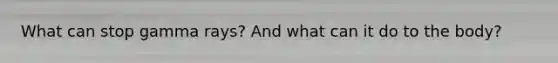 What can stop gamma rays? And what can it do to the body?