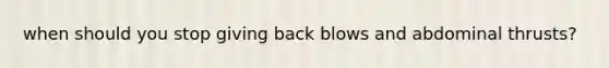 when should you stop giving back blows and abdominal thrusts?