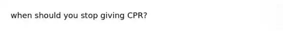 when should you stop giving CPR?