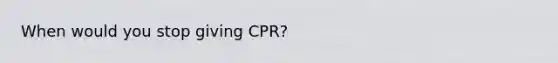 When would you stop giving CPR?