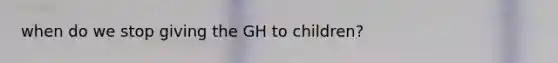 when do we stop giving the GH to children?