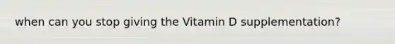 when can you stop giving the Vitamin D supplementation?