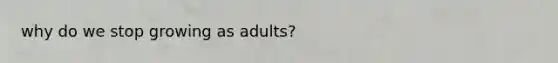 why do we stop growing as adults?