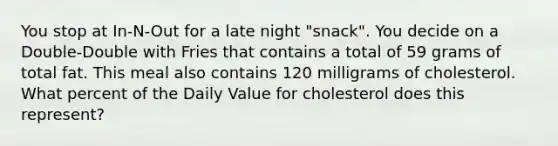 You stop at In-N-Out for a late night "snack". You decide on a Double-Double with Fries that contains a total of 59 grams of total fat. This meal also contains 120 milligrams of cholesterol. What percent of the Daily Value for cholesterol does this represent?