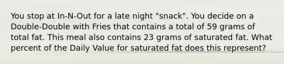 You stop at In-N-Out for a late night "snack". You decide on a Double-Double with Fries that contains a total of 59 grams of total fat. This meal also contains 23 grams of saturated fat. What percent of the Daily Value for saturated fat does this represent?