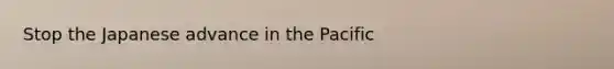 Stop the Japanese advance in the Pacific