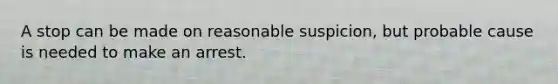 A stop can be made on reasonable suspicion, but probable cause is needed to make an arrest.