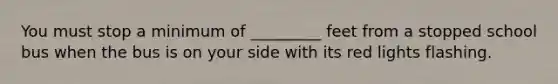 You must stop a minimum of _________ feet from a stopped school bus when the bus is on your side with its red lights flashing.