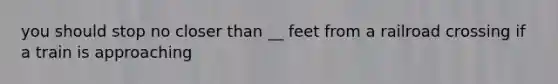 you should stop no closer than __ feet from a railroad crossing if a train is approaching