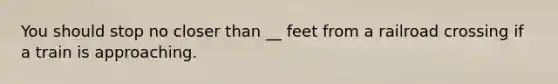 You should stop no closer than __ feet from a railroad crossing if a train is approaching.