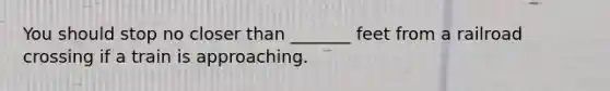 You should stop no closer than _______ feet from a railroad crossing if a train is approaching.