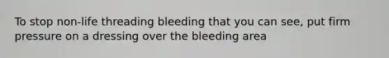 To stop non-life threading bleeding that you can see, put firm pressure on a dressing over the bleeding area