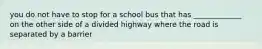 you do not have to stop for a school bus that has _____________ on the other side of a divided highway where the road is separated by a barrier