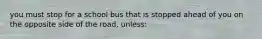 you must stop for a school bus that is stopped ahead of you on the opposite side of the road, unless: