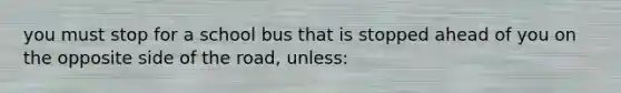 you must stop for a school bus that is stopped ahead of you on the opposite side of the road, unless: