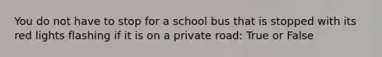 You do not have to stop for a school bus that is stopped with its red lights flashing if it is on a private road: True or False