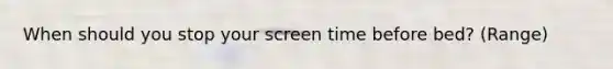 When should you stop your screen time before bed? (Range)