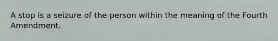 A stop is a seizure of the person within the meaning of the Fourth Amendment.