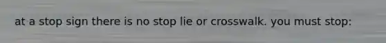 at a stop sign there is no stop lie or crosswalk. you must stop: