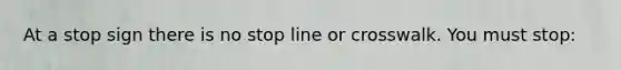 At a stop sign there is no stop line or crosswalk. You must stop: