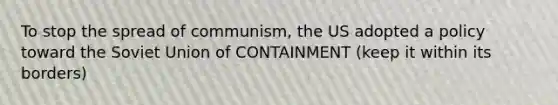 To stop the spread of communism, the US adopted a policy toward the Soviet Union of CONTAINMENT (keep it within its borders)