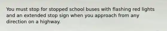 You must stop for stopped school buses with flashing red lights and an extended stop sign when you approach from any direction on a highway.