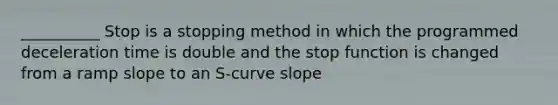 __________ Stop is a stopping method in which the programmed deceleration time is double and the stop function is changed from a ramp slope to an S-curve slope