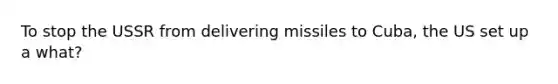To stop the USSR from delivering missiles to Cuba, the US set up a what?