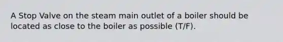 A Stop Valve on the steam main outlet of a boiler should be located as close to the boiler as possible (T/F).