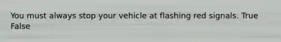 You must always stop your vehicle at flashing red signals. True False