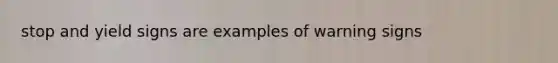stop and yield signs are examples of warning signs