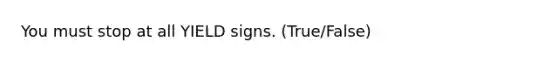 You must stop at all YIELD signs. (True/False)